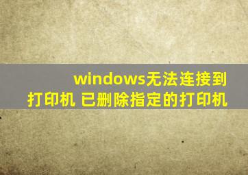 windows无法连接到打印机 已删除指定的打印机
